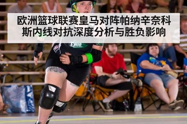 欧洲篮球联赛皇马对阵帕纳辛奈科斯内线对抗深度分析与胜负影响