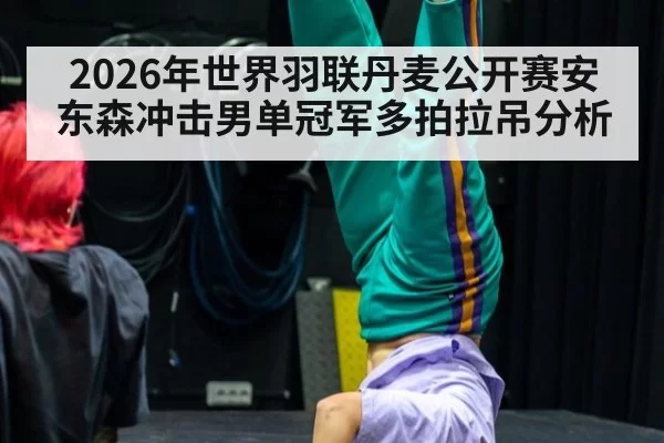 2026年世界羽联丹麦公开赛安东森冲击男单冠军多拍拉吊分析