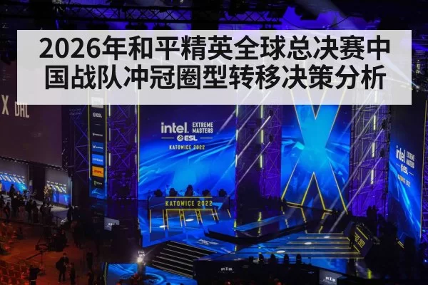 2026年和平精英全球总决赛中国战队冲冠圈型转移决策分析